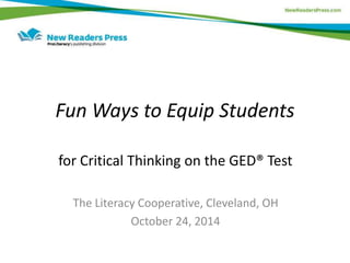 Fun Ways to Equip Students 
for Critical Thinking on the GED® Test 
The Literacy Cooperative, Cleveland, OH 
October 24, 2014 
 