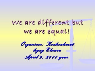 We are different but we are equal!   Organizer: Kozhoakmat kyz y  Elnura April 9, 2011   year   