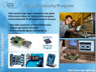 2010 yılında Çizgi-Tagem dünyanın önde gelen FPGA üretici Altera ile Türkiye'nin önde gelen üniversitelerinde FPGA Labaratuvarları kuruyor.  Hibe EDA yazılımları ve FPGA Platformları Türkiye'den teslim edecektir. Üniversitelerde eğitim seminerleri ve workshoplar    