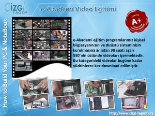 e-Akademi eğitim programlarımız kişisel bilgisayarınızın ve dizüstü sisteminizin kurulmasına anlatan 90 saati aşan 550’nin üstünde videoları içermektedir. Bu kategorideki videolar bugüne kadar yüzbinlerce kez download edilmiştir. 