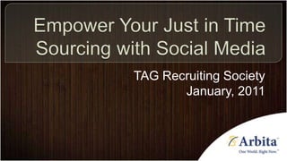 Empower Your Just in Time Sourcing with Social Media TAG Recruiting Society January, 2011 