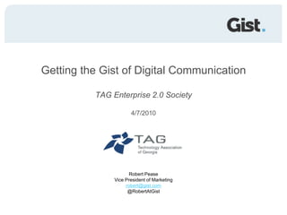 Getting the Gist of Digital Communication TAG Enterprise 2.0 Society 4/7/2010 Robert PeaseVice President of Marketing robert@gist.com @RobertAtGist 