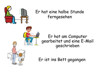 Er hat eine halbe Stunde ferngesehen Er ist ins Bett gegangen Er hat am Computer gearbeitet und eine E-Mail geschrieben 