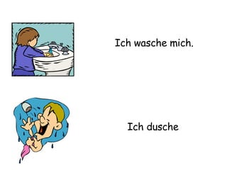 Ich wasche mich. Ich   dusche . 