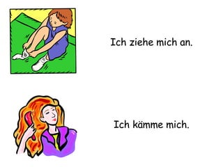 Ich ziehe mich an. Ich kämme mich. 