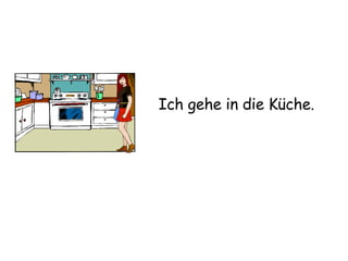 Ich gehe in die Küche. 