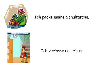 Ich packe meine Schultasche. Ich verlasse das Haus. 
