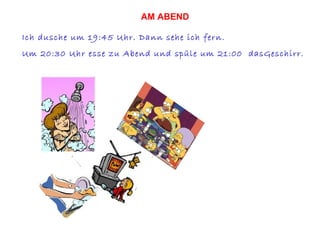 Ich dusche um 19:45 Uhr. Dann sehe ich fern. Um 20:30 Uhr esse zu Abend und spüle um 21:00  dasGeschirr. AM ABEND 
