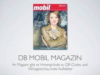 DB MOBIL MAGAZIN
Im Magazin gibt es Hintergründe zu QR-Codes und
         100.tagesschau.mobi-Aufkleber
 