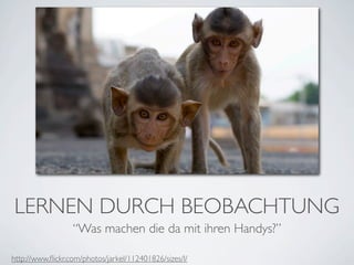 LERNEN DURCH BEOBACHTUNG
                  “Was machen die da mit ihren Handys?”

http://www.ﬂickr.com/photos/jarkel/112401826/sizes/l/
 