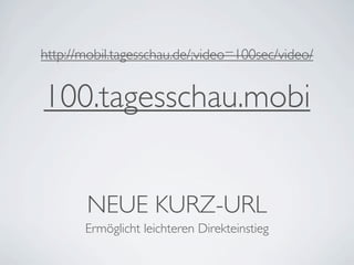 http://mobil.tagesschau.de/;video=100sec/video/


100.tagesschau.mobi


        NEUE KURZ-URL
       Ermöglicht leichteren Direkteinstieg
 