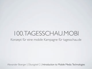 100.TAGESSCHAU.MOBI
   Konzept für eine mobile Kampagne für tagesschau.de




Alexander Boerger | Übungsteil 2 | Introduction to Mobile Media Technologies
 