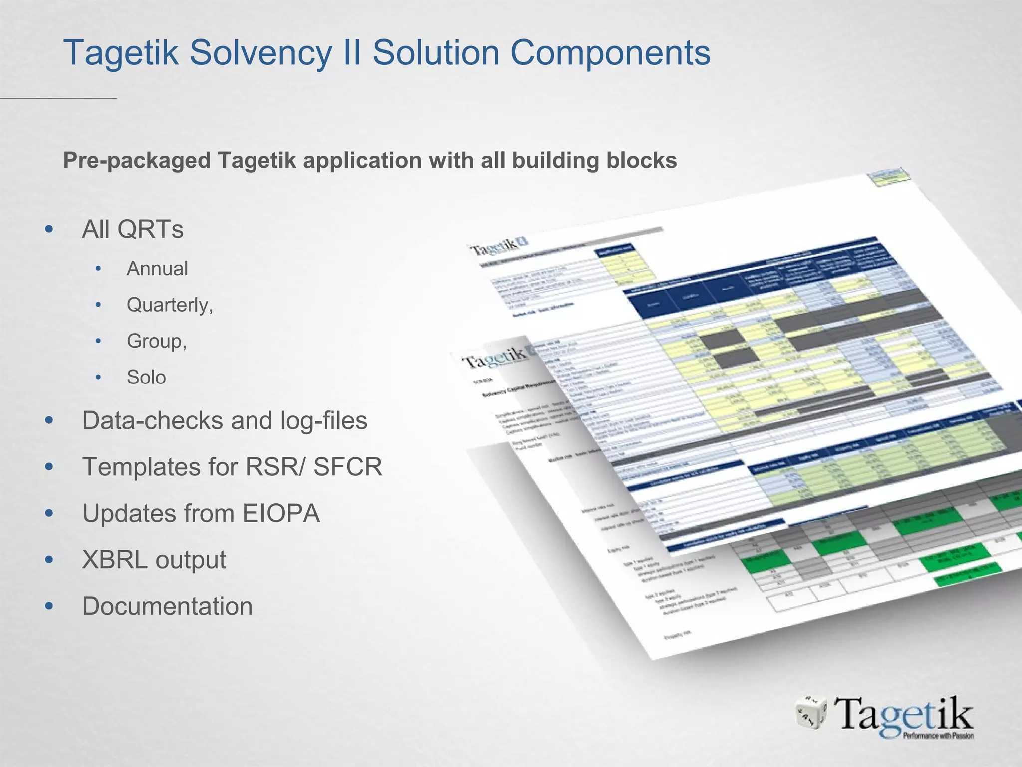 • All QRTs
• Annual
• Quarterly,
• Group,
• Solo
• Data-checks and log-files
• Templates for RSR/ SFCR
• Updates from EIOPA
• XBRL output
• Documentation
Pre-packaged Tagetik application with all building blocks
Tagetik Solvency II Solution Components
 