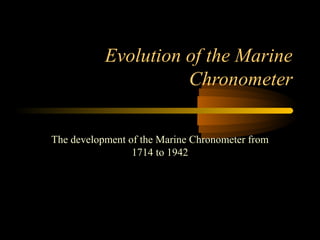 Evolution of the Marine
                     Chronometer

The development of the Marine Chronometer from
                 1714 to 1942
 