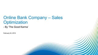 Online Bank Company – Sales
Optimization
February 24, 2019
- By ‘The Good Karma’
 