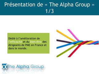 Présentation de « The Alpha Group »
1/3
Dédié à l’amélioration de
l’efficacité et du bien-être des
dirigeants de PME en France et
dans le monde.
 