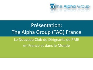 Présentation:
The Alpha Group (TAG) France
Le Nouveau Club de Dirigeants de PME
en France et dans le Monde
 