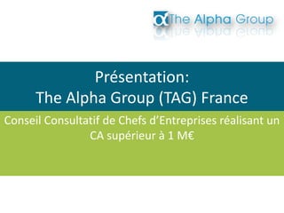 Présentation:
The Alpha Group (TAG) France
Conseil Consultatif de Chefs d’Entreprises réalisant un
CA supérieur à 1 M€
 