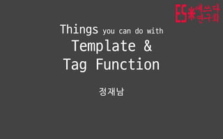 Things you can do with 
Template & 
Tag Function
정재남
 