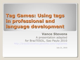 Tag Games: Using tags  in professional and language development  Vance Stevens A presentation adapted for BrazTESOL, Sao Paulo 2010 http://braz2010vance.pbworks.com/TagGames July 21, 2010 