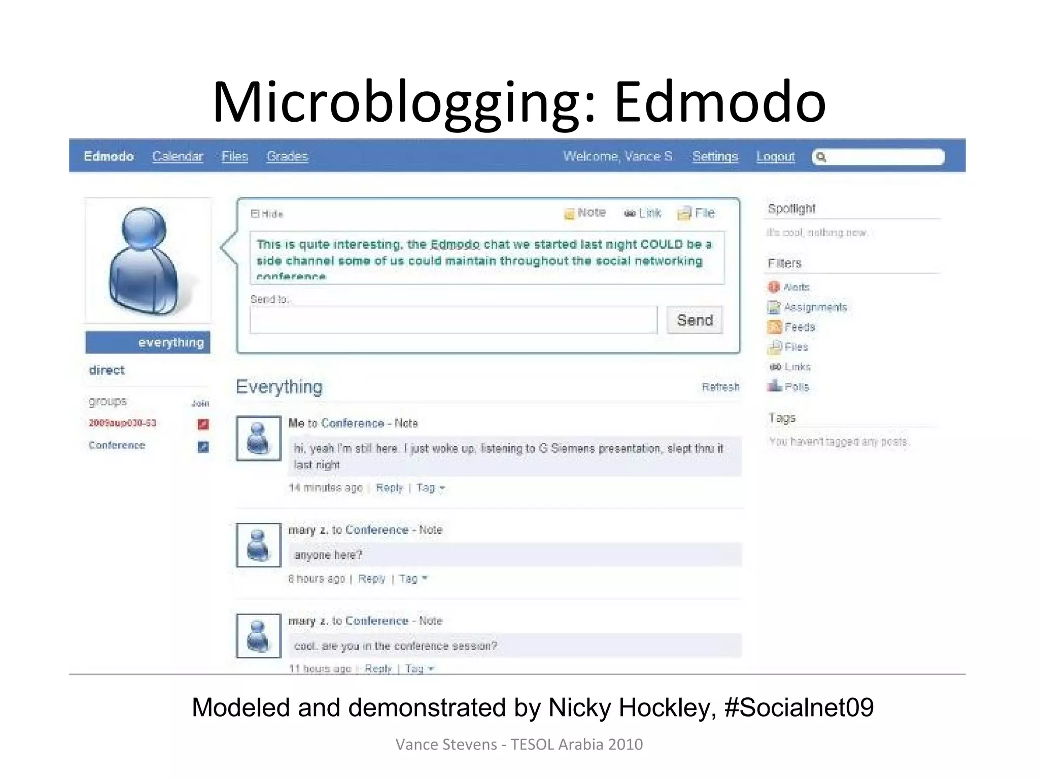 Microblogging: Edmodo




Modeled and demonstrated by Nicky Hockley, #Socialnet09
                Vance Stevens - TESOL Arabia 2010
 