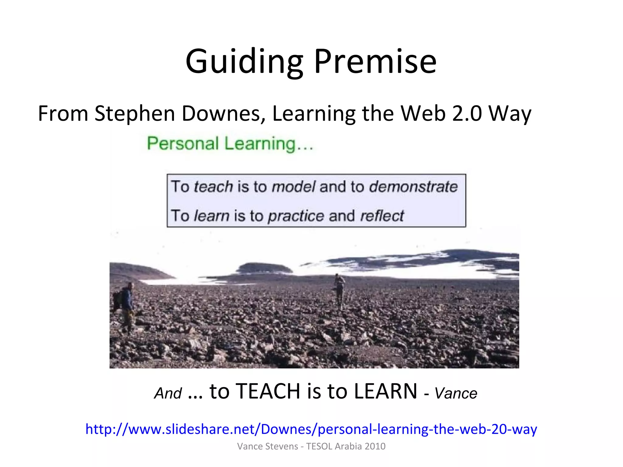 Guiding Premise
From Stephen Downes, Learning the Web 2.0 Way




             And   … to TEACH is to LEARN - Vance
    http://www.slideshare.net/Downes/personal-learning-the-web-20-way
                         Vance Stevens - TESOL Arabia 2010
 
