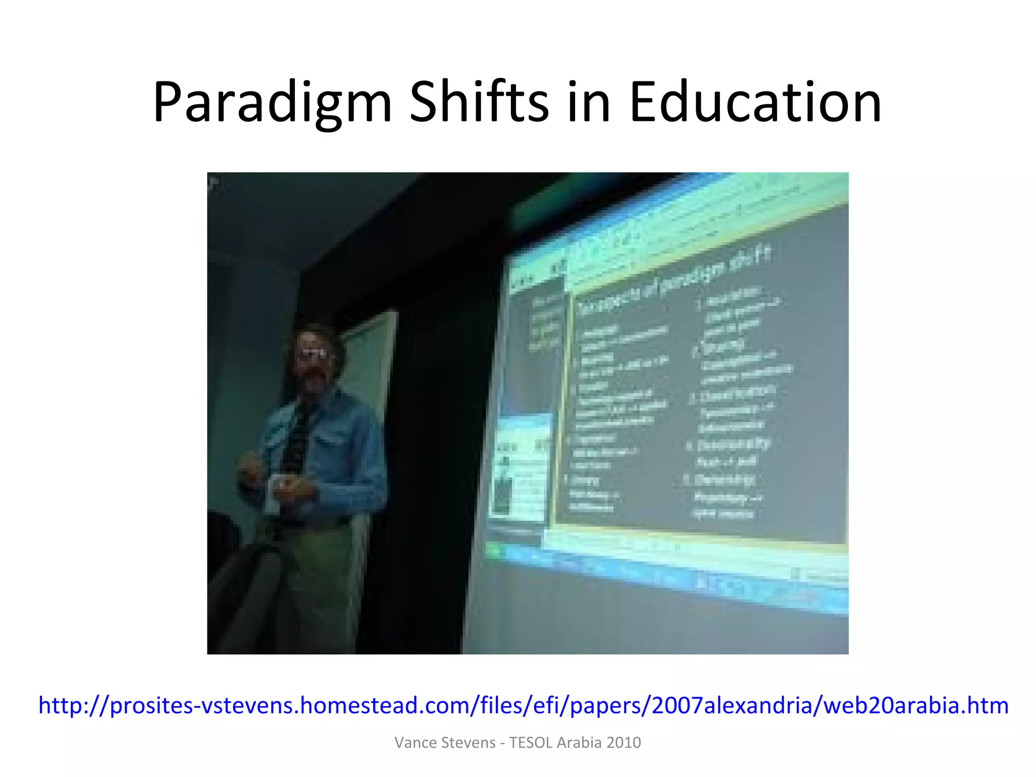 Paradigm Shifts in Education




http://prosites-vstevens.homestead.com/files/efi/papers/2007alexandria/web20arabia.htm
                               Vance Stevens - TESOL Arabia 2010
 