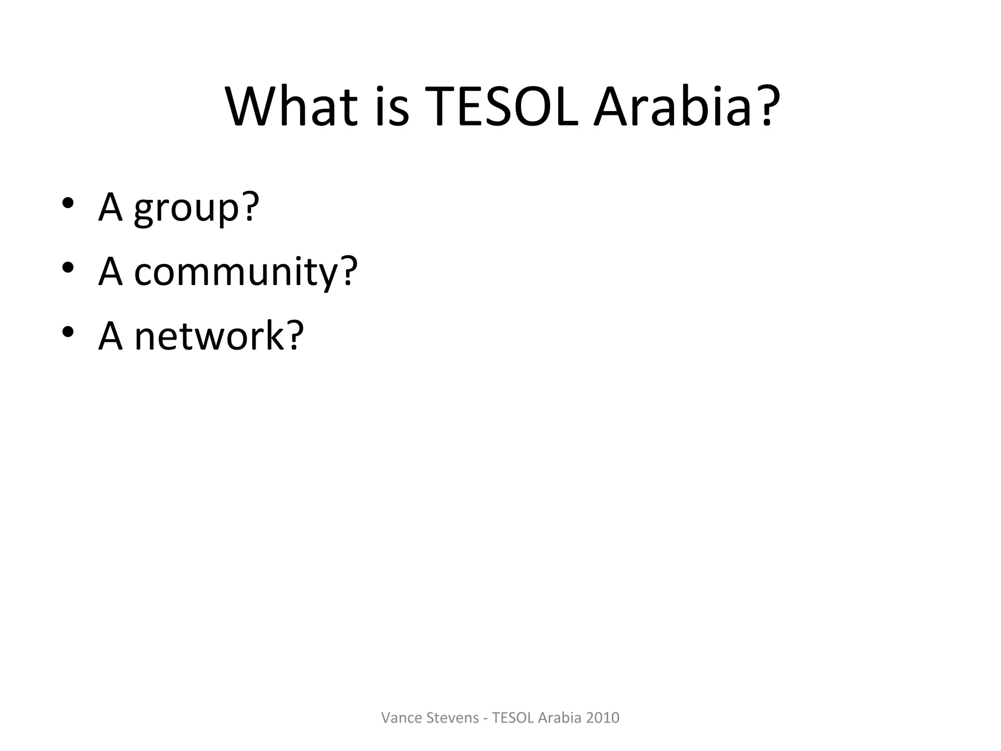 What is TESOL Arabia?
• A group?
• A community?
• A network?




                 Vance Stevens - TESOL Arabia 2010
 