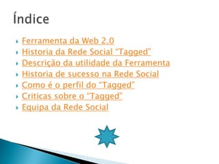    Ferramenta da Web 2.0
   Historia da Rede Social “Tagged”
   Descrição da utilidade da Ferramenta
   Historia de sucesso na Rede Social
   Como é o perfil do “Tagged”
   Criticas sobre o “Tagged”
   Equipa da Rede Social
 