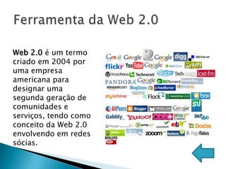 Web 2.0 é um termo
criado em 2004 por
uma empresa
americana para
designar uma
segunda geração de
comunidades e
serviços, tendo como
conceito da Web 2.0
envolvendo em redes
sócias.
 
