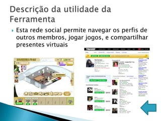    Esta rede social permite navegar os perfis de
    outros membros, jogar jogos, e compartilhar
    presentes virtuais
 