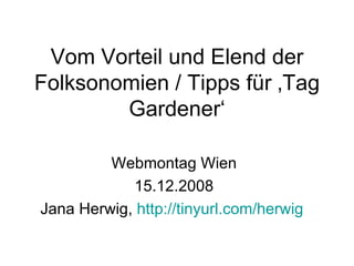 Vom Vorteil und Elend der Folksonomien / Tipps für ‚Tag Gardener‘ Webmontag Wien 15.12.2008 Jana Herwig,  http://tinyurl.com/herwig   