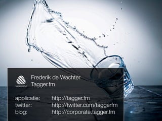 Frederik de Wachter
       Tagger.fm

applicatie:   http://tagger.fm
twitter:      http://twitter.com/taggerfm
blog:         http://corporate.tagger.fm
 
