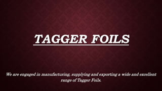 TAGGER FOILS
We are engaged in manufacturing, supplying and exporting a wide and excellent
range of Tagger Foils.
 