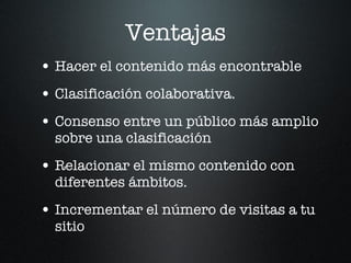 Ventajas Hacer el contenido más encontrable Clasificación colaborativa. Consenso entre un público más amplio sobre una clasificación Relacionar el mismo contenido con diferentes ámbitos. Incrementar el número de visitas a tu sitio