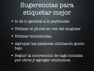 Sugerencias para etiquetar mejor Ir de lo general a lo particular Utilizar el plural en vez del singular Utilizar minúsculas, Agrupar las palabras utilizando guión bajo Seguir la convención de tags iniciada por otros y agregar sinónimos.