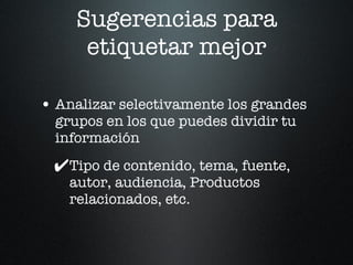 Sugerencias para etiquetar mejor Analizar selectivamente los grandes grupos en los que puedes dividir tu información Tipo de contenido, tema, fuente, autor, audiencia, Productos relacionados, etc.