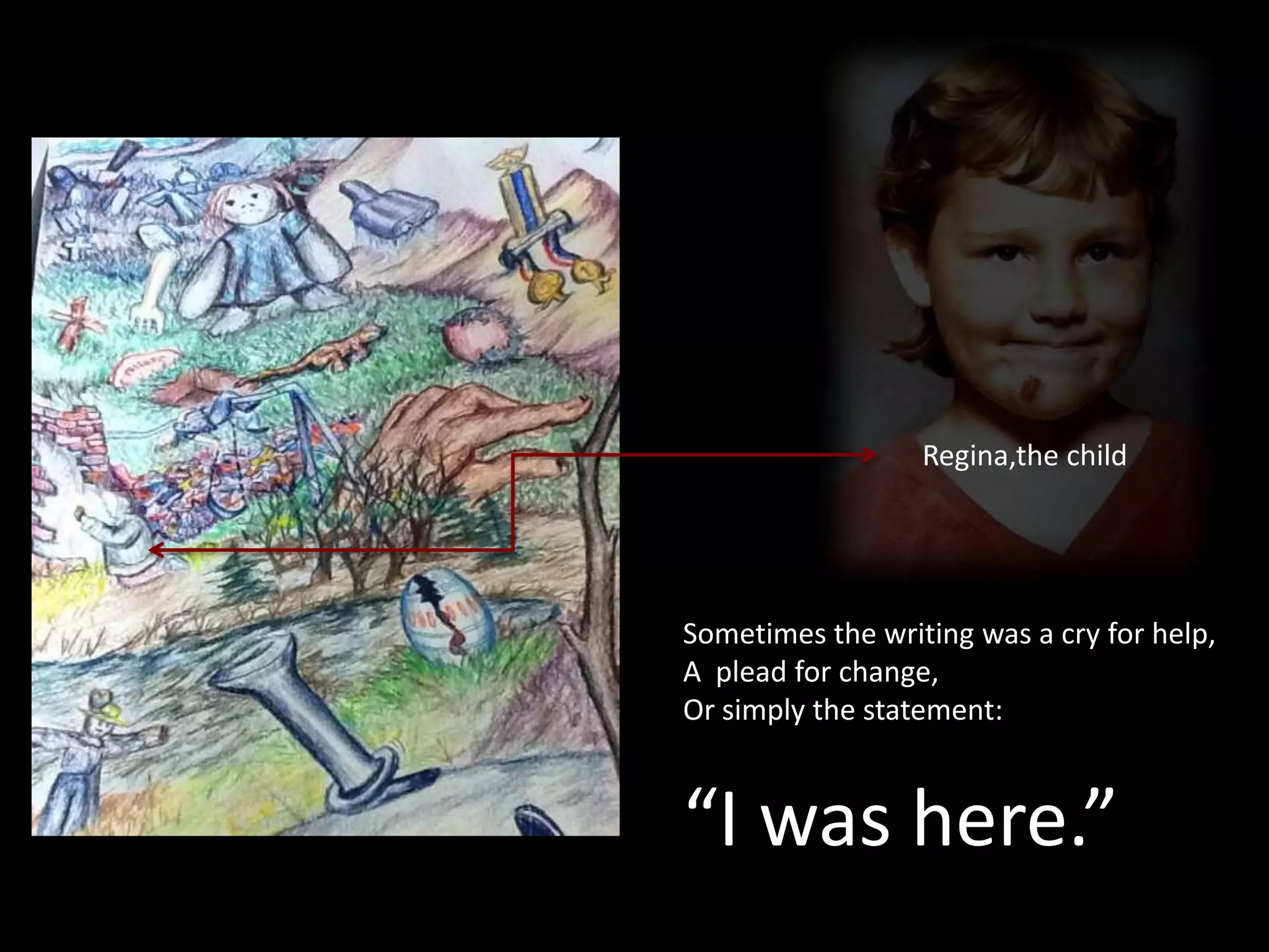 Regina,the childSometimes the writing was a cry for help,A  plead for change,Or simply the statement:“I was here.”