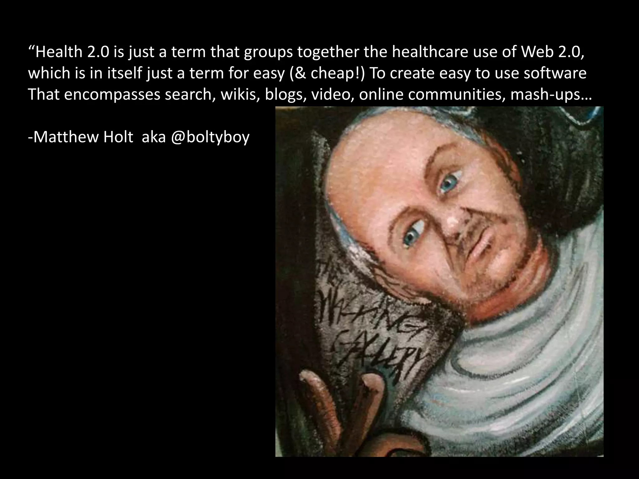 “Health 2.0 is just a term that groups together the healthcare use of Web 2.0, which is in itself just a term for easy (& cheap!) To create easy to use softwareThat encompasses search, wikis, blogs, video, online communities, mash-ups…-Matthew Holt  aka @boltyboy