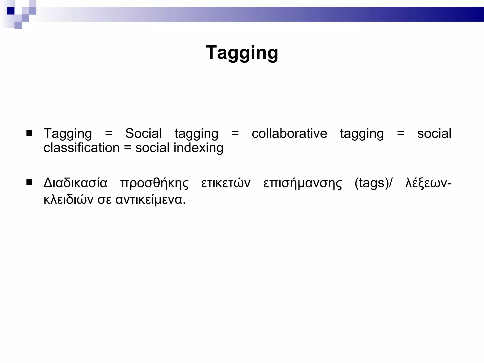Tagging Tagging   =  Social tagging = collaborative tagging = social classification  =  social indexing Διαδικασία προσθήκης ετικετών επισήμανσης ( tags) / λέξεων-κλειδιών σε αντικείμενα.   