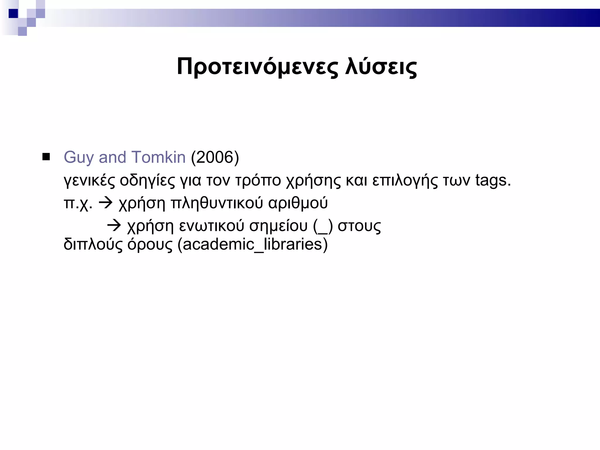 Προτεινόμενες λύσεις  Guy and Tomkin  (2006) γενικές οδηγίες για τον τρόπο χρήσης και επιλογής των  tags.  π.χ.    χρήση πληθυντικού αριθμού      χρήση ενωτικού σημείου (_) στους  διπλούς όρους ( academic_libraries) 