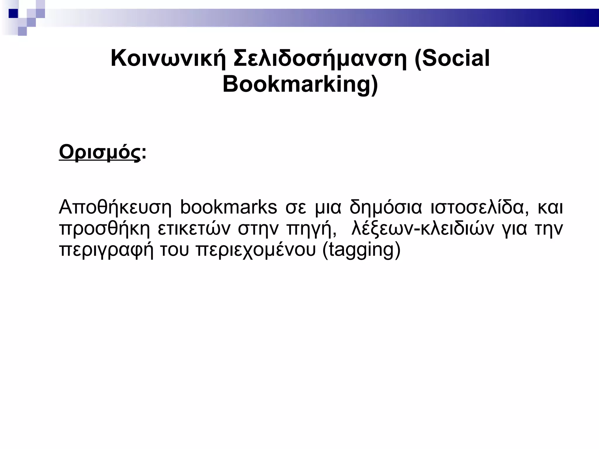 Κοινωνική Σελιδοσήμανση ( Social Bookmarking ) Ορισμός : Aποθήκευση bookmarks σε μια δημόσια ιστοσελίδα,  και  προσθήκη ετικετών στην πηγή ,  λέξε ων -κλειδι ών  για  την  περιγρ αφή  το υ  περιεχ ο μ έ νο υ ( tagging) 