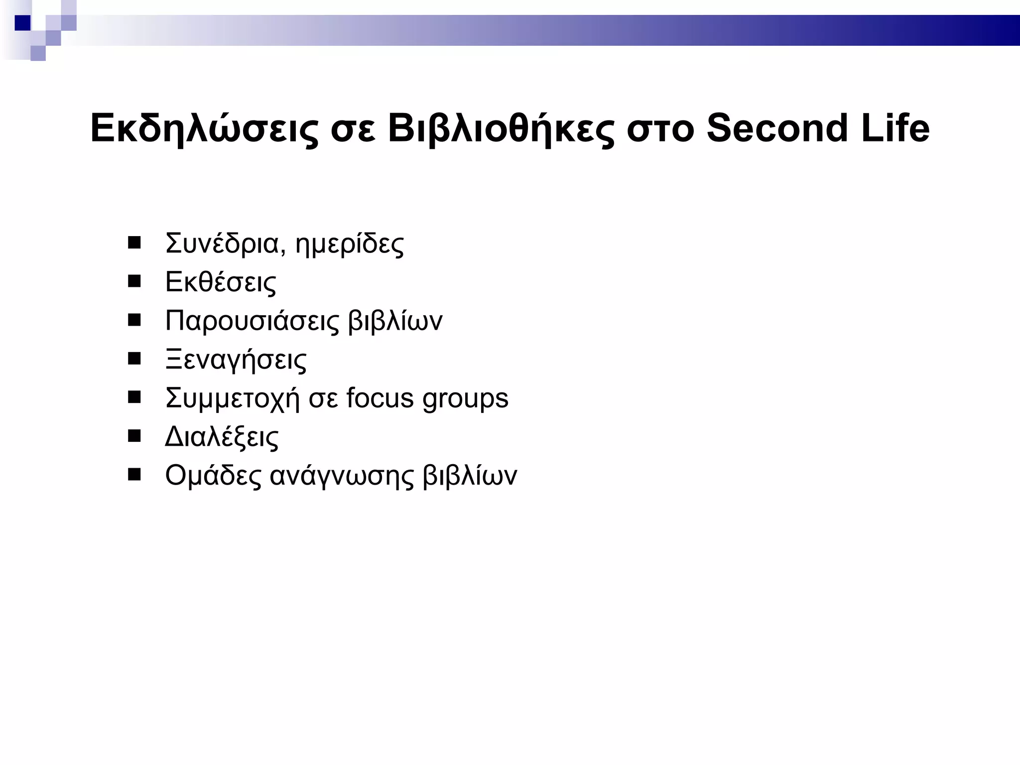 Εκδηλώσεις σε Βιβλιοθήκες στο  Second Life Συνέδρια, ημερίδες Εκθέσεις Παρουσιάσεις βιβλίων Ξεναγήσεις Συμμετοχή σε  focus groups Διαλέξεις Ομάδες ανάγνωσης βιβλίων 