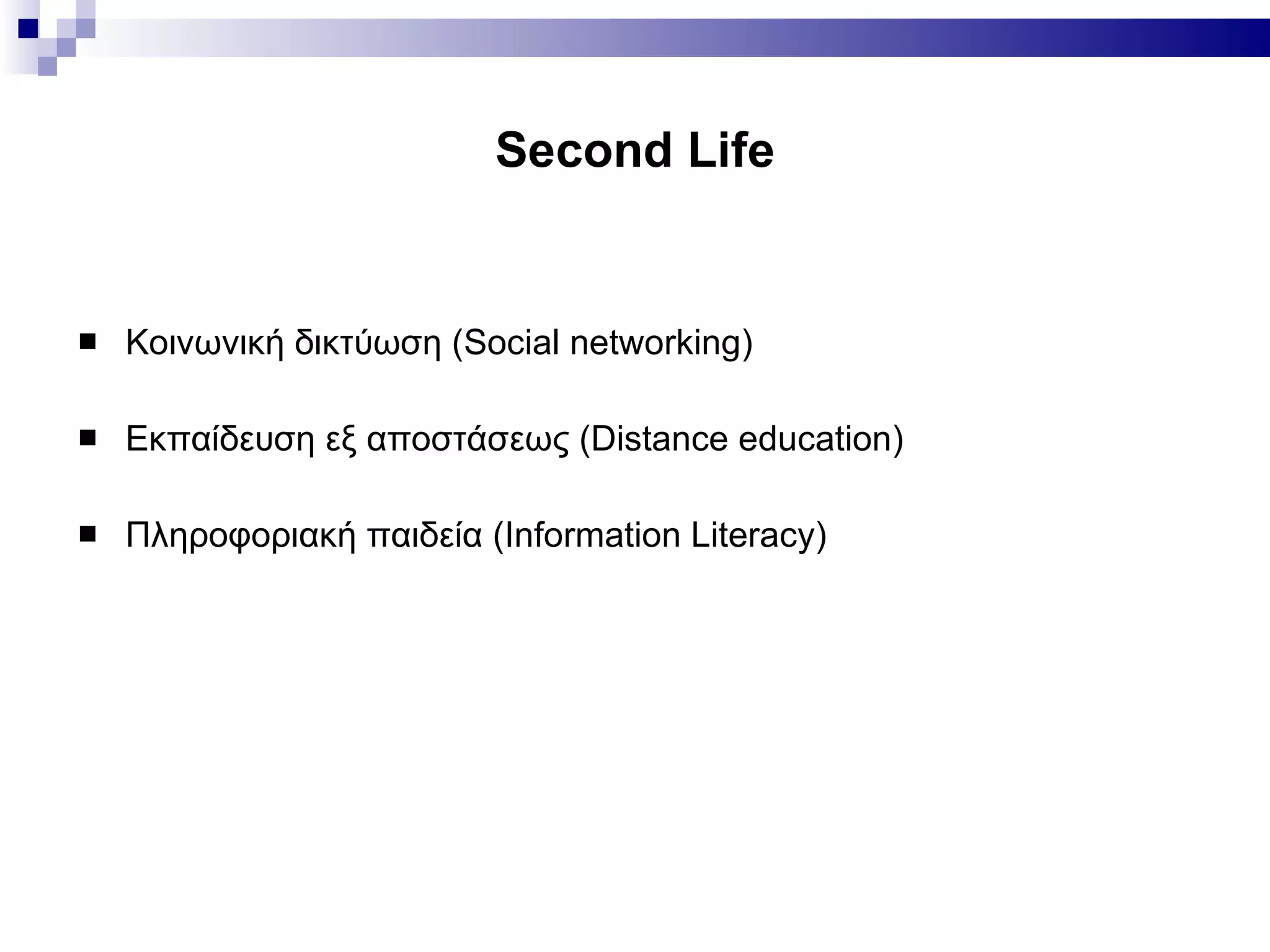 Second Life Κοινωνική δικτύωση ( Social networking ) Εκπαίδευση εξ αποστάσεως ( Distance education ) Πληροφοριακή παιδεία ( Information Literacy) 