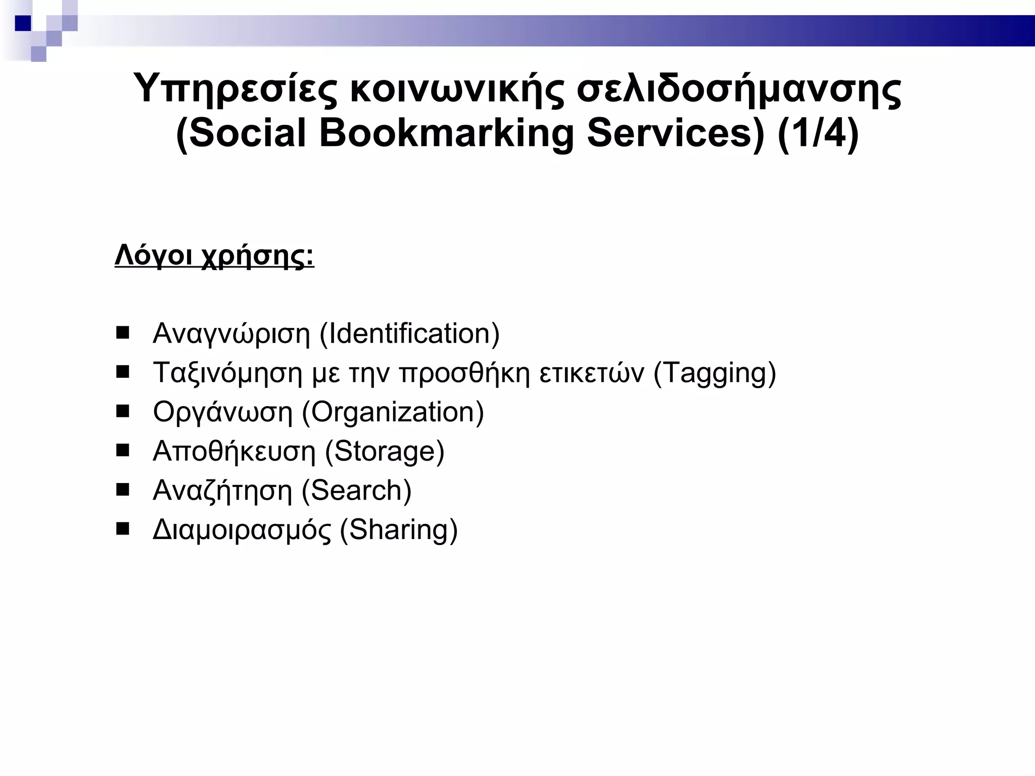 Υπηρεσίες κοινωνικής σελιδοσήμανσης ( Social Bookmarking Services ) (1/4) Λόγοι χρήσης: Αναγνώριση ( Identification) Ταξινόμηση με την προσθήκη ετικετών ( Tagging ) Οργάνωση  (Organization) Αποθήκευση  (Storage) Αναζήτηση  (Search) Διαμοιρασμός  (Sharing) 