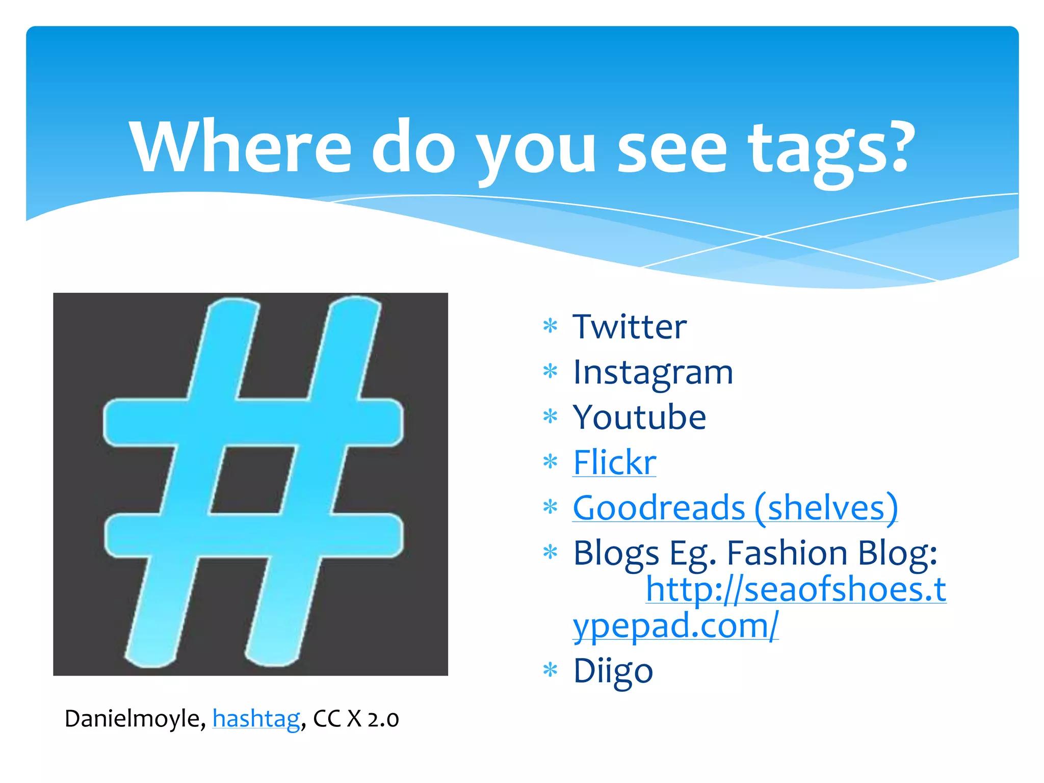Where do you see tags?
Twitter
Instagram
Youtube
Flickr
Goodreads (shelves)
Blogs Eg. Fashion Blog:
http://seaofshoes.t
ypepad.com/
Diigo
Danielmoyle, hashtag, CC X 2.0
