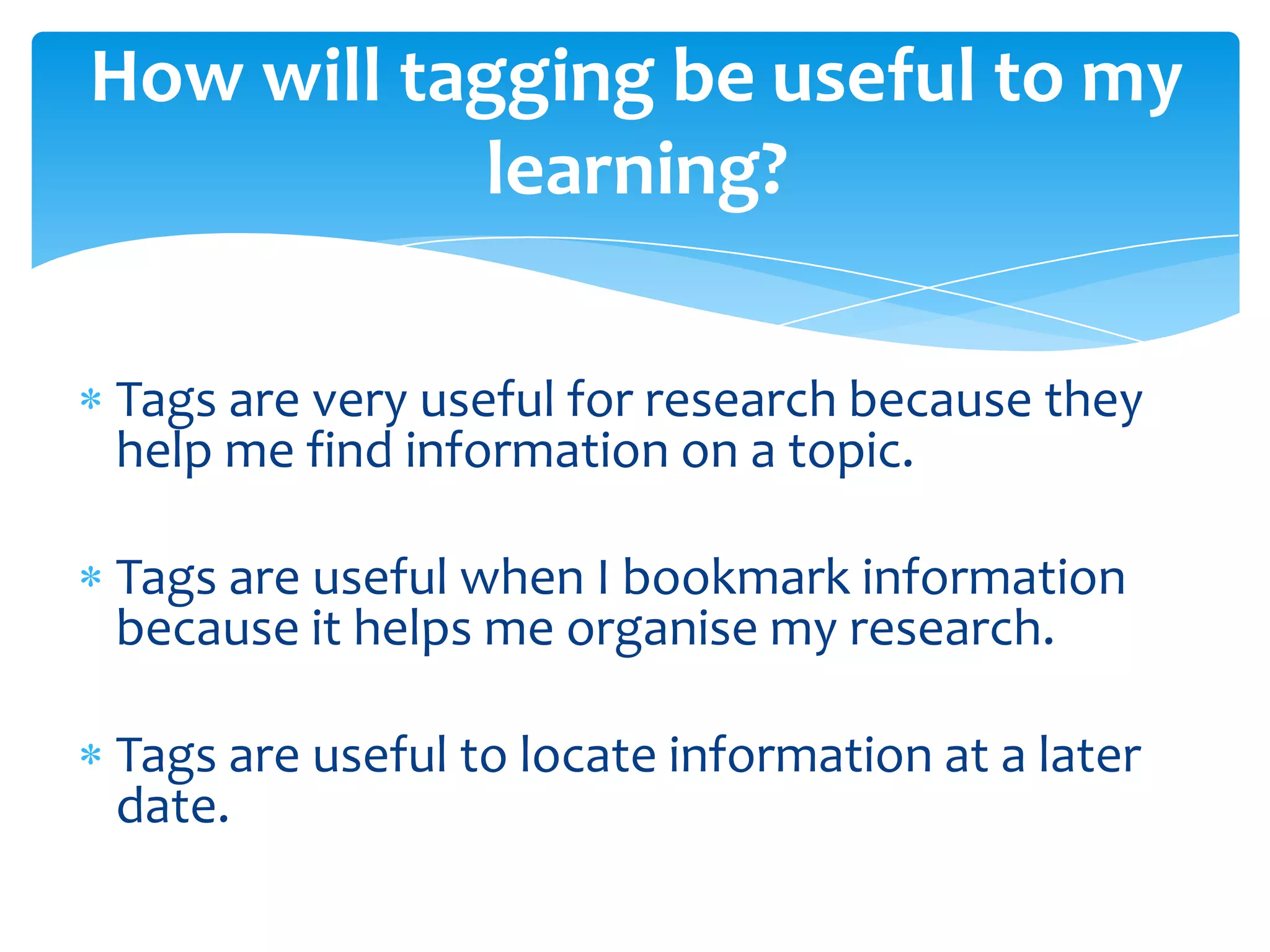 Tags are very useful for research because they
help me find information on a topic.
Tags are useful when I bookmark information
because it helps me organise my research.
Tags are useful to locate information at a later
date.
How will tagging be useful to my
learning?