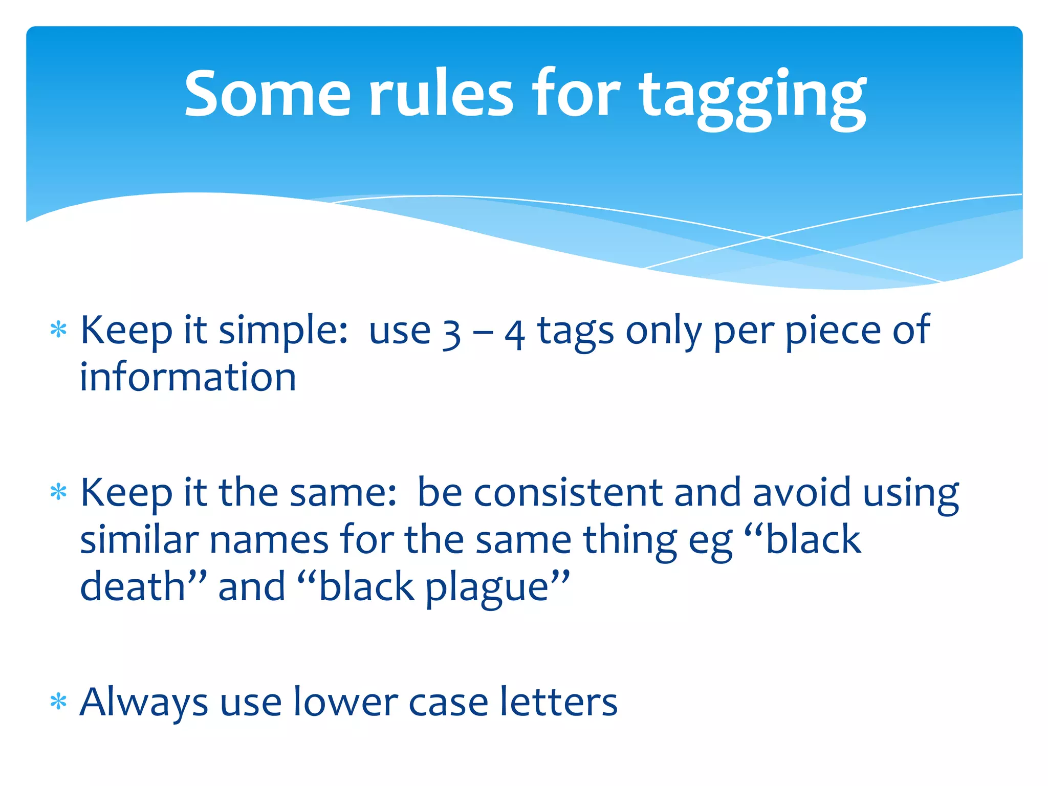 Keep it simple: use 3 – 4 tags only per piece of
information
Keep it the same: be consistent and avoid using
similar names for the same thing eg “black
death” and “black plague”
Always use lower case letters
Some rules for tagging