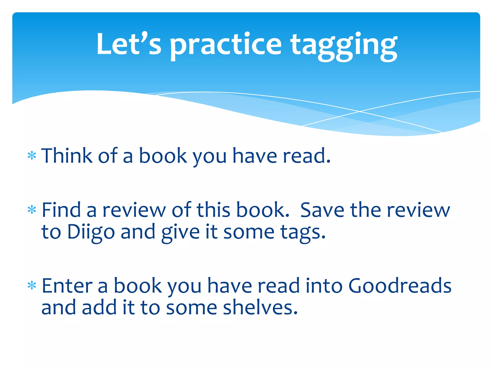 Think of a book you have read.
Find a review of this book. Save the review
to Diigo and give it some tags.
Enter a book you have read into Goodreads
and add it to some shelves.
Let’s practice tagging