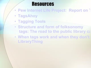 Resources Pew Internet Life Project:  Report on Tagging TagsAhoy Tagging Tools Structure and form of  folksonomy  tags: The road to the public library catalogue When tags work and when they don't: Amazon and  LibraryThing 
